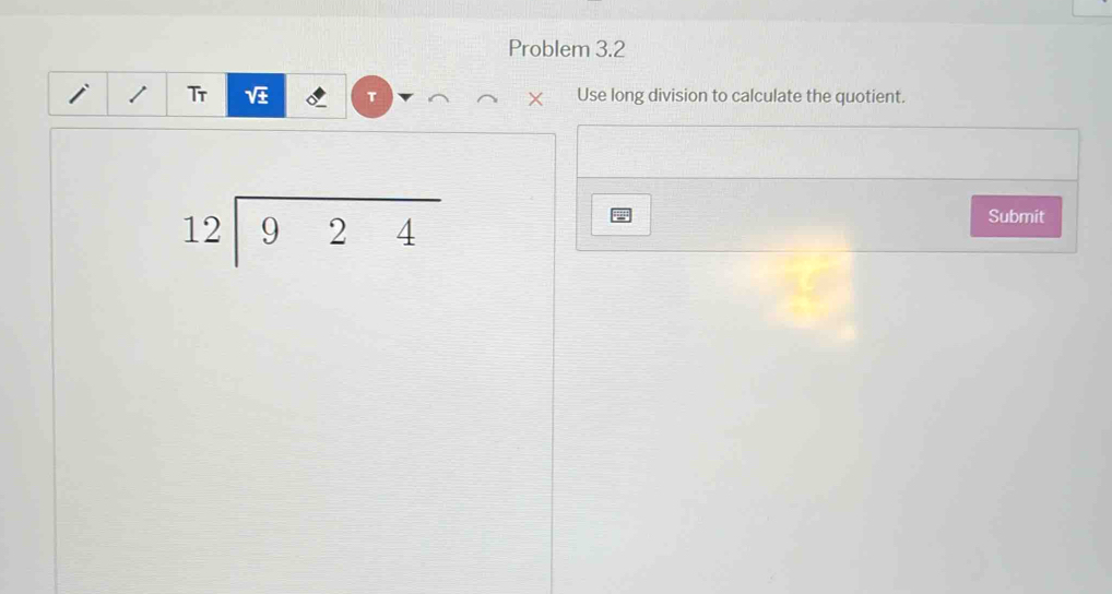 Problem 3.2 
Tr T X Use long division to calculate the quotient.
beginarrayr 12encloselongdiv 924endarray
Submit