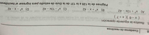 Cuaderno de reactivos
6. Realiza la siguiente operación:
(x-6)(x+7)
A) x^2+13x-42 B) x^2+x-42 C) x^2-13x-42 D) x^2-x-42
Páginas de la 129 a la 131 de la Guía de estudio para ingresar al bachillerato