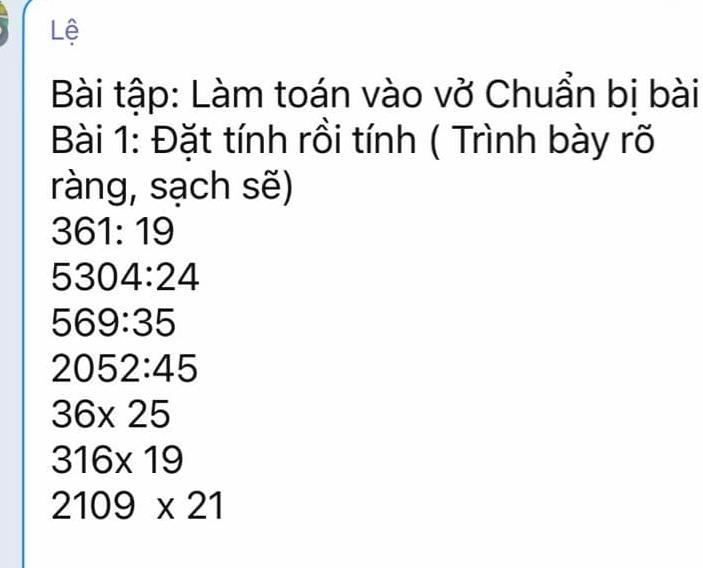 Lệ 
Bài tập: Làm toán vào vở Chuẩn bị bài 
Bài 1: Đặt tính rồi tính ( Trình bày rõ 
ràng, sạch sẽ)
361:19
5304:24
569:35
2052:45
36* 25
316* 19
2109* 21