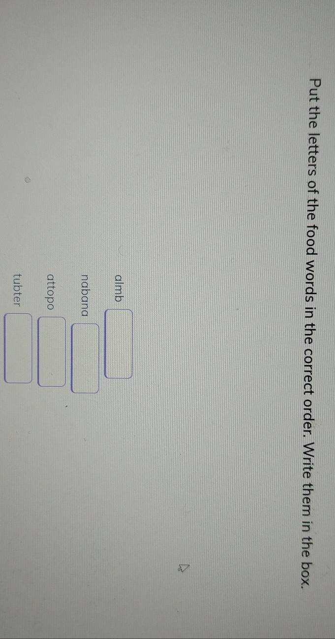Put the letters of the food words in the correct order. Write them in the box.
almb □
nabana □ 
attopo □ 
tubter □