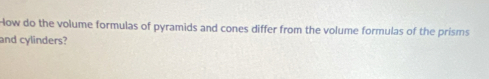 How do the volume formulas of pyramids and cones differ from the volume formulas of the prisms 
and cylinders?