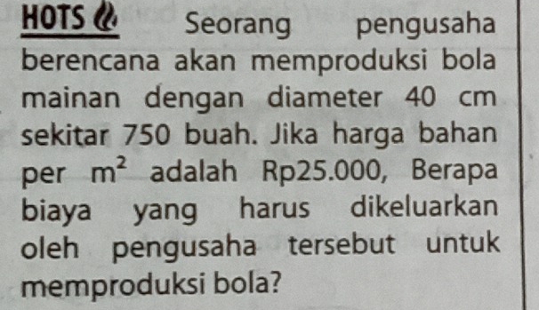 HOTS《 Seorang pengusaha 
berencana akan memproduksi bola 
mainan dengan diameter 40 cm
sekitar 750 buah. Jika harga bahan 
per m^2 adalah Rp25.000, Berapa 
biaya yang harus dikeluarkan 
oleh pengusaha tersebut untuk 
memproduksi bola?