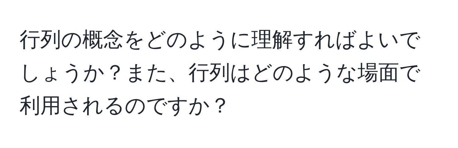 行列の概念をどのように理解すればよいでしょうか？また、行列はどのような場面で利用されるのですか？