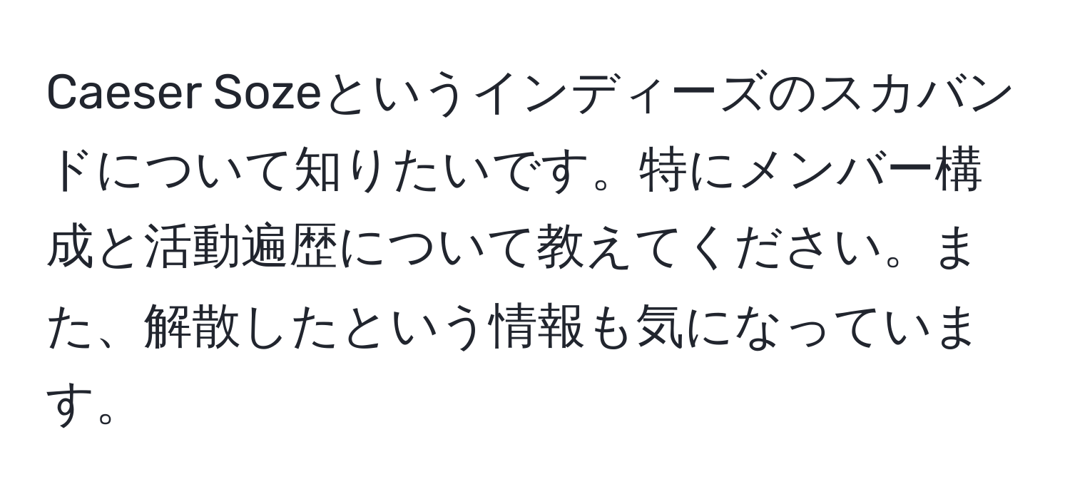 Caeser Sozeというインディーズのスカバンドについて知りたいです。特にメンバー構成と活動遍歴について教えてください。また、解散したという情報も気になっています。