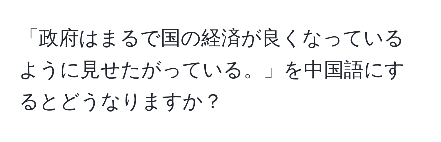 「政府はまるで国の経済が良くなっているように見せたがっている。」を中国語にするとどうなりますか？