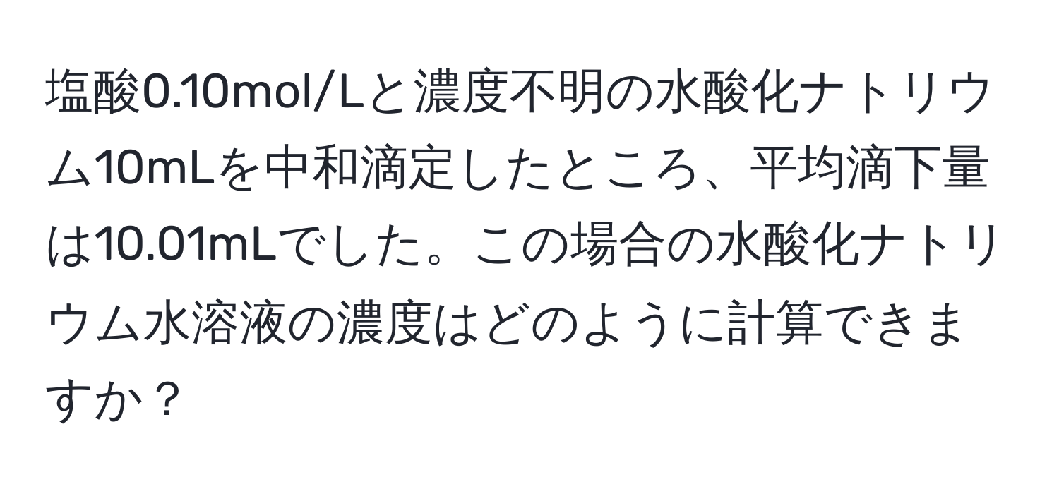 塩酸0.10mol/Lと濃度不明の水酸化ナトリウム10mLを中和滴定したところ、平均滴下量は10.01mLでした。この場合の水酸化ナトリウム水溶液の濃度はどのように計算できますか？