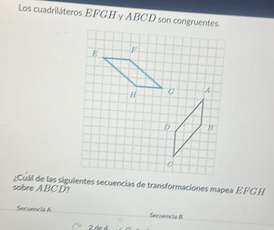 Los cuadriláteros EFGH y ABCD son congruentes. 
¿Cuál de las siguientes secuencias de transformaciones mapea E. FC H 
sobre ABCD? 
Secuenda A Secuencia B
2 de Á