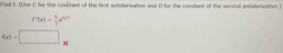 Find f. (Use C for the con-tant of the first antiderivative and D for the constant of the second antiderivative.)
f''(x)= 6/7 x^(6/) 7
f(x)=□ ×