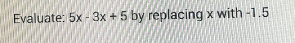 Evaluate: 5x-3x+5 by replacing x with -1.5