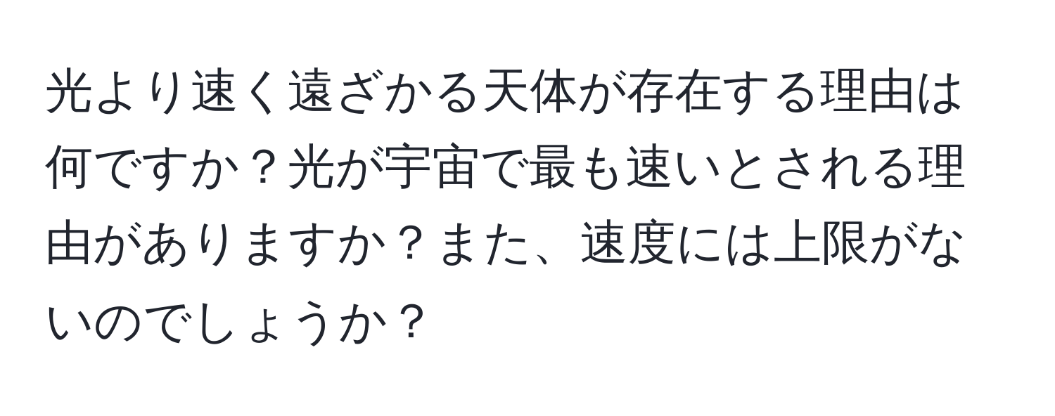 光より速く遠ざかる天体が存在する理由は何ですか？光が宇宙で最も速いとされる理由がありますか？また、速度には上限がないのでしょうか？