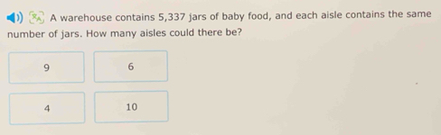 A warehouse contains 5,337 jars of baby food, and each aisle contains the same
number of jars. How many aisles could there be?
9 6
4 10