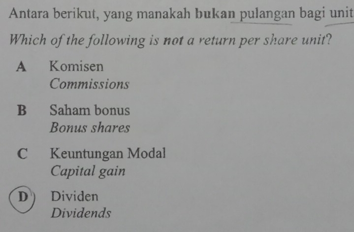 Antara berikut, yang manakah bukan pulangan bagi unit
Which of the following is not a return per share unit?
A Komisen
Commissions
B Saham bonus
Bonus shares
C Keuntungan Modal
Capital gain
D  Dividen
Dividends