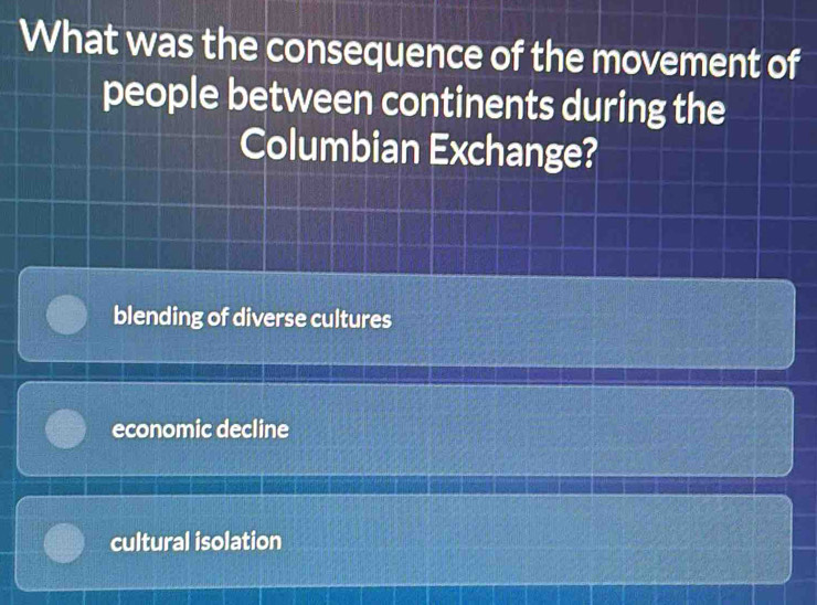 What was the consequence of the movement of
people between continents during the
Columbian Exchange?
blending of diverse cultures
economic decline
cultural isolation