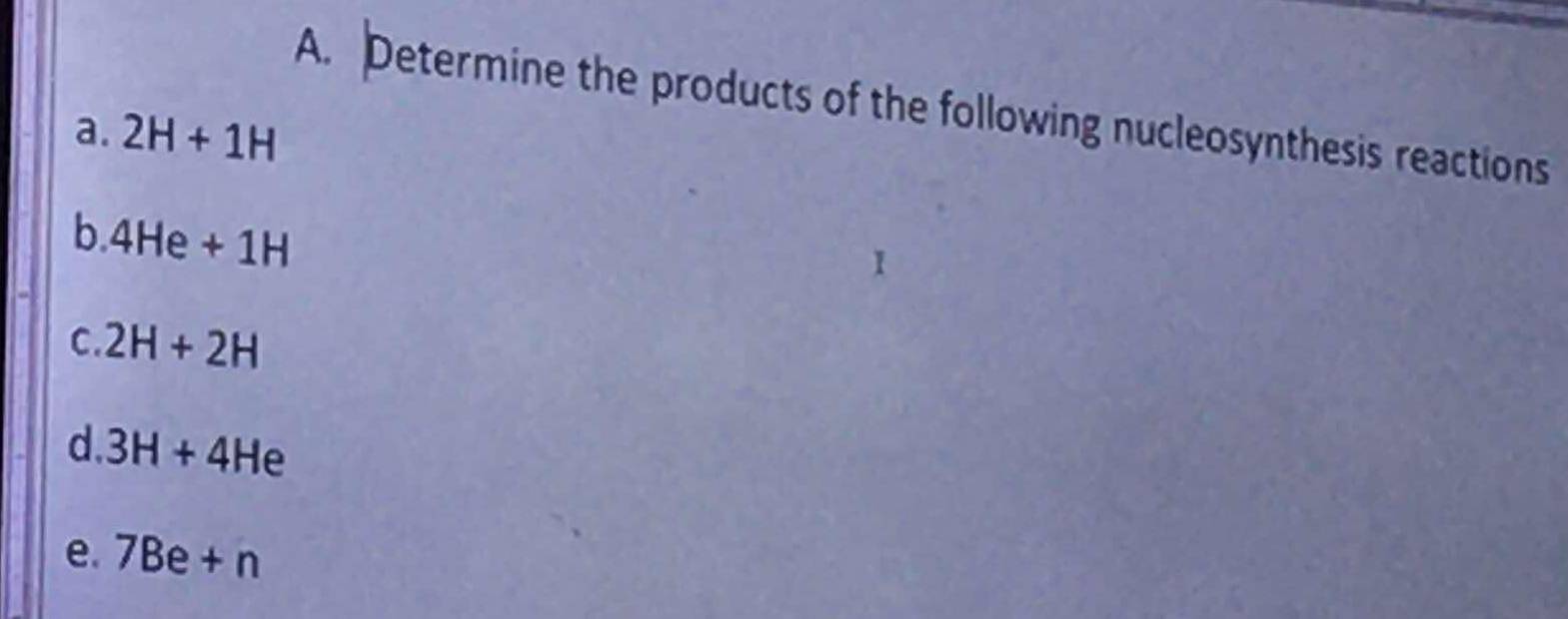 Determine the products of the following nucleosynthesis reactions 
a. 2H+1H
b 4He+1H
C. 2H+2H
d. 3H+4He
e. 7Be+n