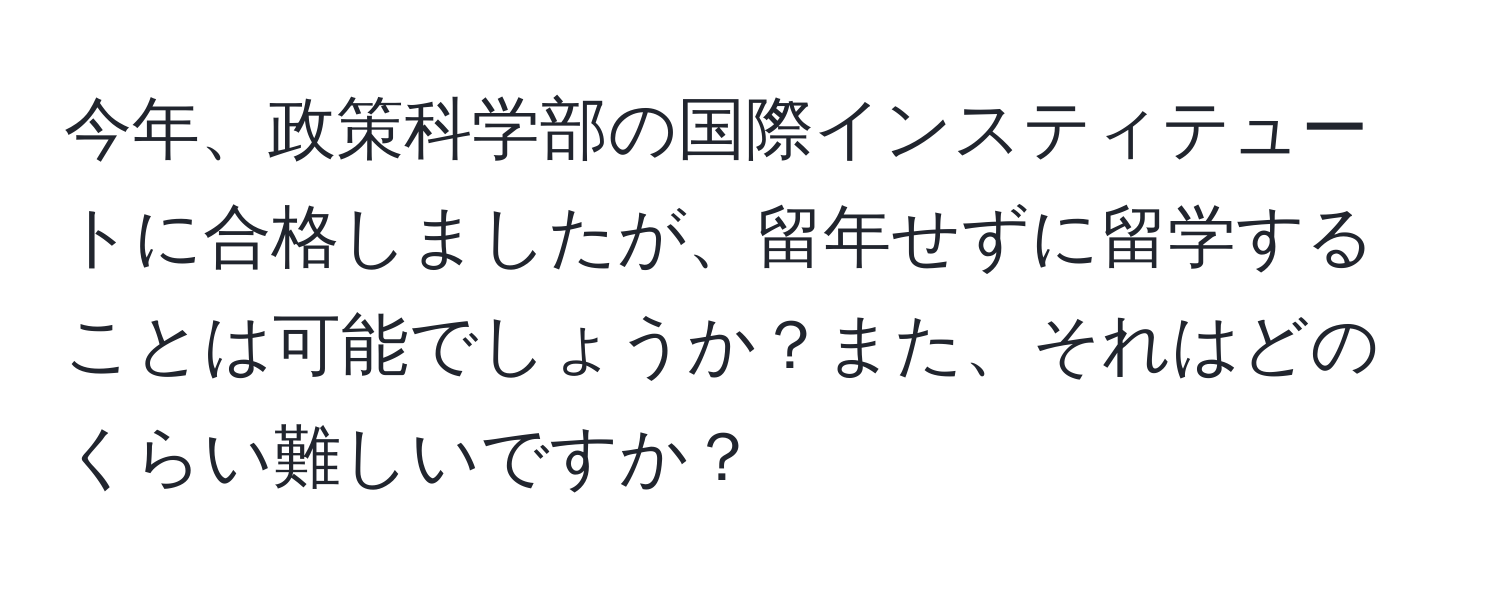 今年、政策科学部の国際インスティテュートに合格しましたが、留年せずに留学することは可能でしょうか？また、それはどのくらい難しいですか？