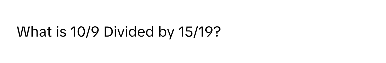 What is 10/9 Divided by 15/19?