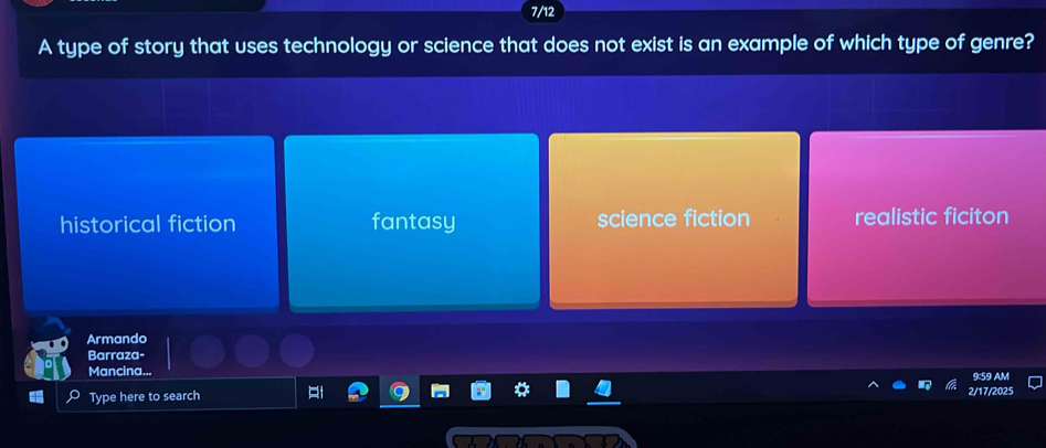 7/12
A type of story that uses technology or science that does not exist is an example of which type of genre?
historical fiction fantasy science fiction realistic ficiton
Armando
Barraza-
Mancina. 9:59 AM
Type here to search 2/17/2025