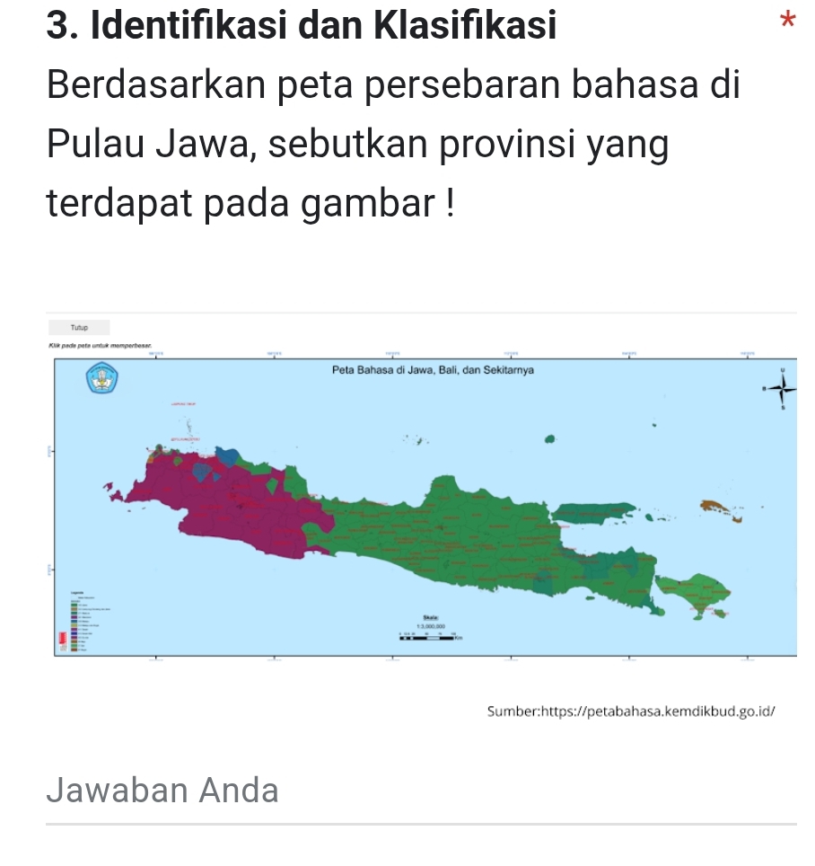 Identifıkasi dan Klasifıkasi 
* 
Berdasarkan peta persebaran bahasa di 
Pulau Jawa, sebutkan provinsi yang 
terdapat pada gambar ! 
Tutup 
Sumber:https://petabahasa.kemdikbud.go.id/ 
Jawaban Anda