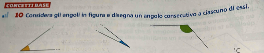 CONCETTI BASE 
10 Considera gli angoli in figura e disegna un angolo consecutivo a ciascuno di essi.