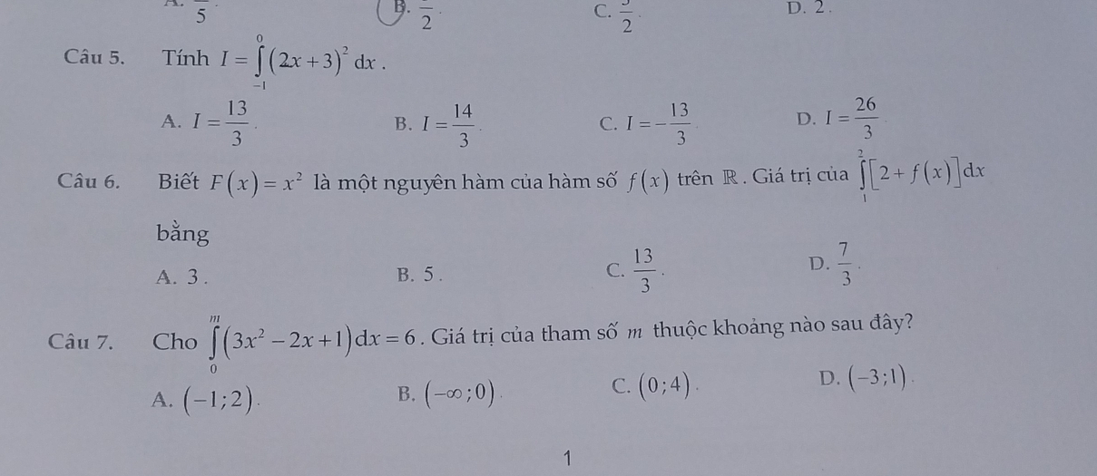 2.
B. overline 2
C.  3/2 ·
Câu 5. Tính I=∈tlimits^0(2x+3)^2dx.
A. I= 13/3 . I= 14/3 . I=- 13/3  I= 26/3 
B.
C.
D.
Câu 6. Biết F(x)=x^2 là một nguyên hàm của hàm số f(x) trên R. Giá trị của ∈tlimits _1^(2[2+f(x)]dx
bằng
C.
A. 3. B. 5 . frac 13)3.
D.  7/3 . 
Câu 7. Cho ∈tlimits _0^(m(3x^2)-2x+1)dx=6. Giá trị của tham s A m thuộc khoảng nào sau đây?
B.
A. (-1;2). (-∈fty ;0).
C. (0;4).
D. (-3;1). 
1