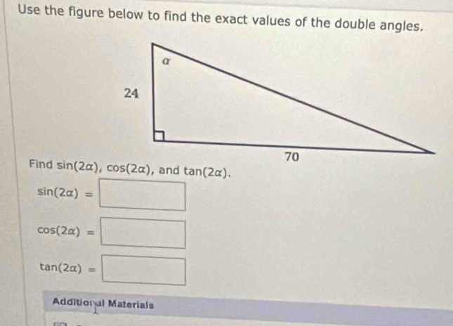 Use the figure below to find the exact values of the double angles.
Find  , and tan (2alpha ).
sin (2alpha )=□
cos (2alpha )=□
tan (2alpha )=□
Addition al Materials