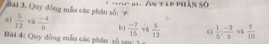 Hôc m, ôn tập phân số 
Bài 3. Quy đồng mẫu các phân số; 
a)  5/12  và  (-4)/9 
b)  (-7)/15  và  5/12 
c)  1/5 ;  (-2)/3  và  7/10 
Bài 4: Quy đồng mẫu các phân số sau: