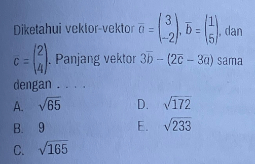 Diketahui vektor-vektor overline a=beginpmatrix 3 -2endpmatrix , overline b=beginpmatrix 1 5endpmatrix , dan
overline c=beginpmatrix 2 4endpmatrix. Panjang vektor 3overline b-(2overline c-3overline a) sama
dengan . . . .
A. sqrt(65) D. sqrt(172)
B. 9 E. sqrt(233)
C. sqrt(165)