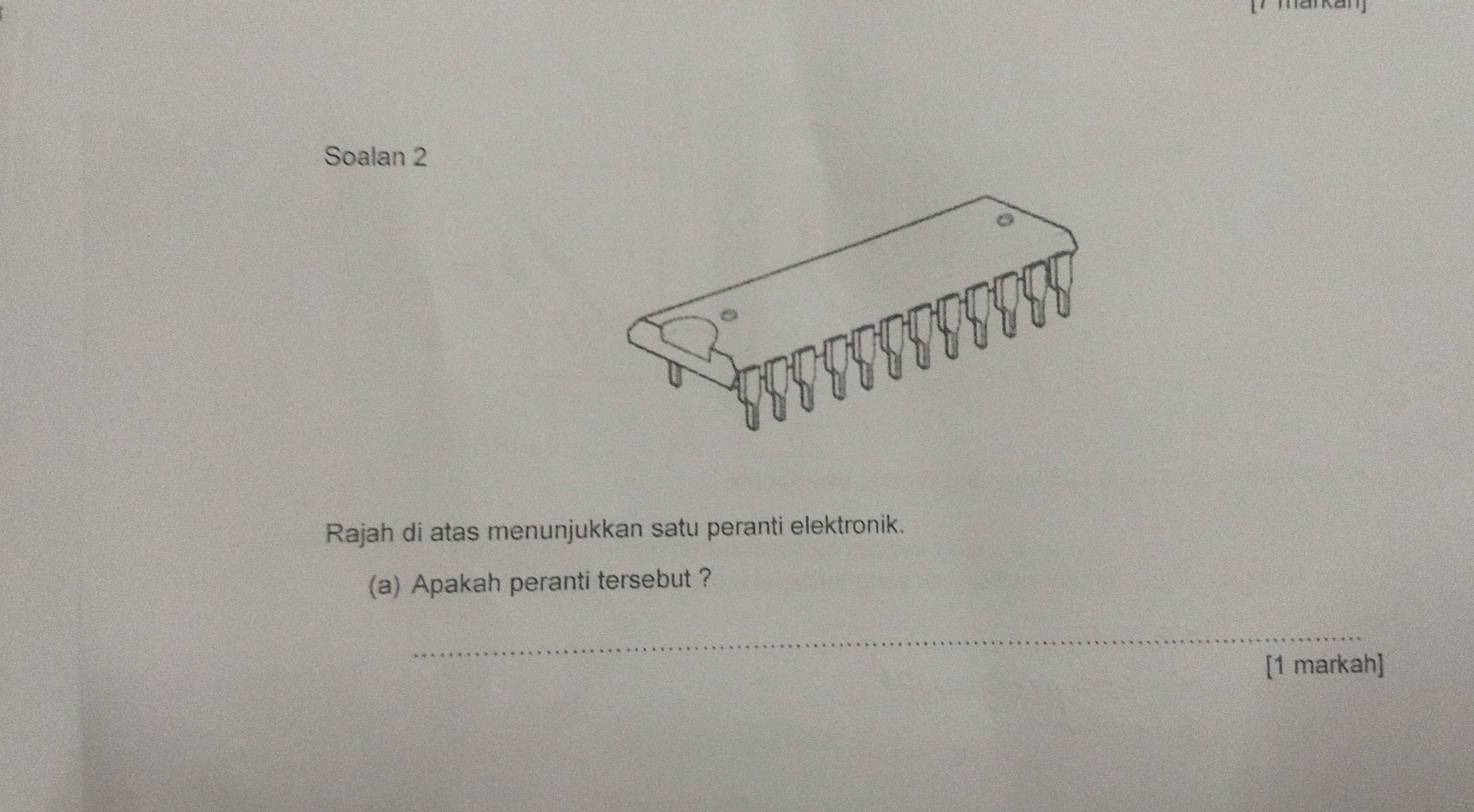 Soalan 2 
Rajah di atas menunjukkan satu peranti elektronik. 
(a) Apakah peranti tersebut ? 
_ 
[1 markah]