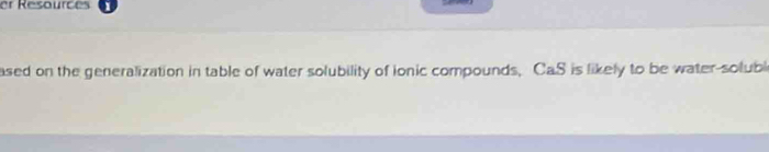 er Resources 
ased on the generalization in table of water solubility of ionic compounds, CaS is likely to be water solubl