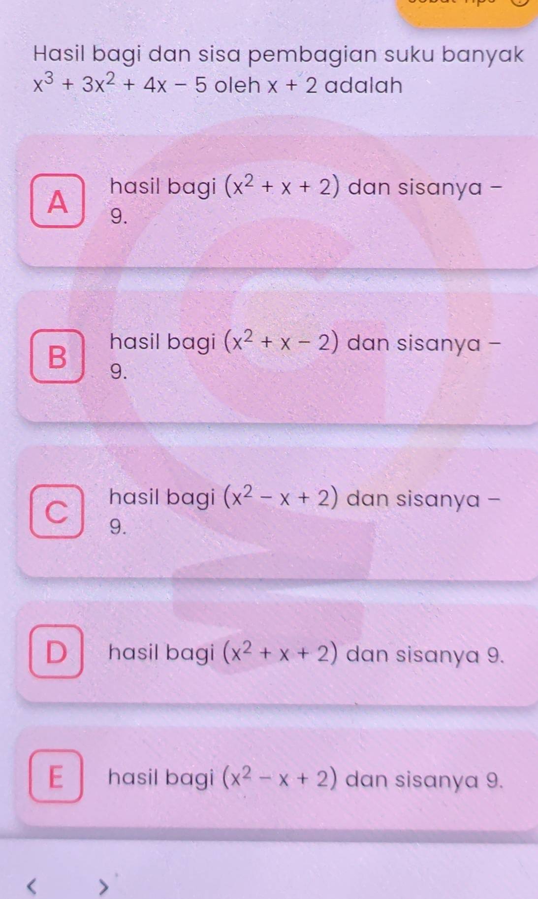 Hasil bagi dan sisa pembagian suku banyak
x^3+3x^2+4x-5 oleh x+2 adalah
hasil bagi (x^2+x+2) dan sisanya -
A 9.
hasil bagi (x^2+x-2) dan sisanya -
B 9.
hasil bagi (x^2-x+2) dan sisanya -
C 9.
D hasil bagi (x^2+x+2) dan sisanya 9.
E hasil bagi (x^2-x+2) dan sisanya 9.
<