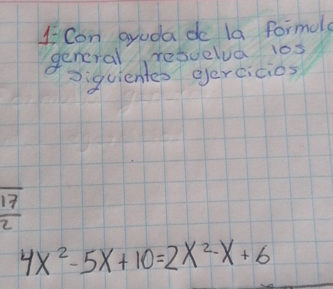 4Con ayuda de la formole 
general resuelua 1os 
D:iquientes gercitios
 17/2 
4x^2-5x+10=2x^2-x+6