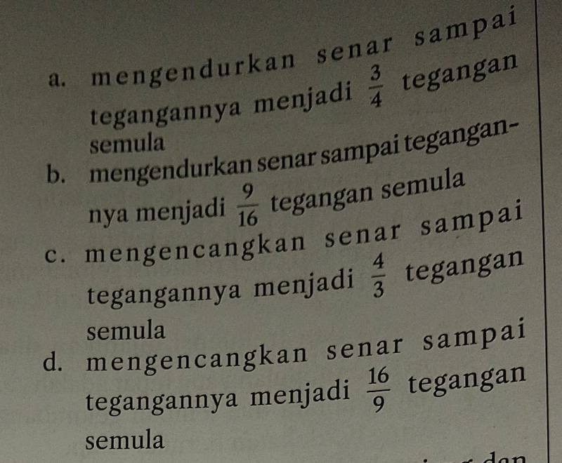 a. mengendurkan senar sampai
tegangannya menjadi  3/4  tegangan
semula
b. mengendurkan senar sampai tegangan-
nya menjadi  9/16  tegangan semula
c. mengencangkan senar sampai
tegangannya menjadi  4/3  tegangan
semula
d. mengencangkan senar sampai
tegangannya menjadi  16/9  tegangan
semula