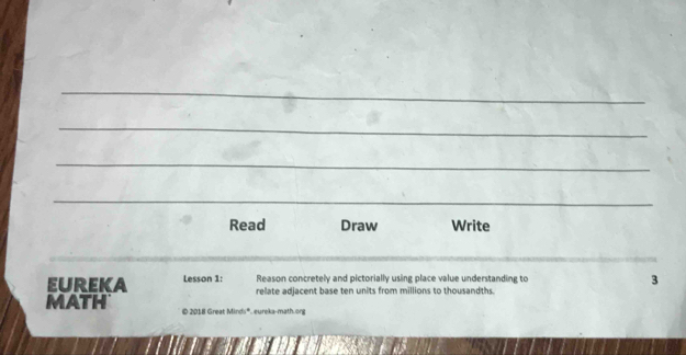 Read Draw Write 
__ 
EurEKA Lesson 1: Reason concretely and pictorially using place value understanding to 
3 
relate adjacent base ten units from millions to thousandths. 
MATH © 2018 Great Minds*, eureka-math.or