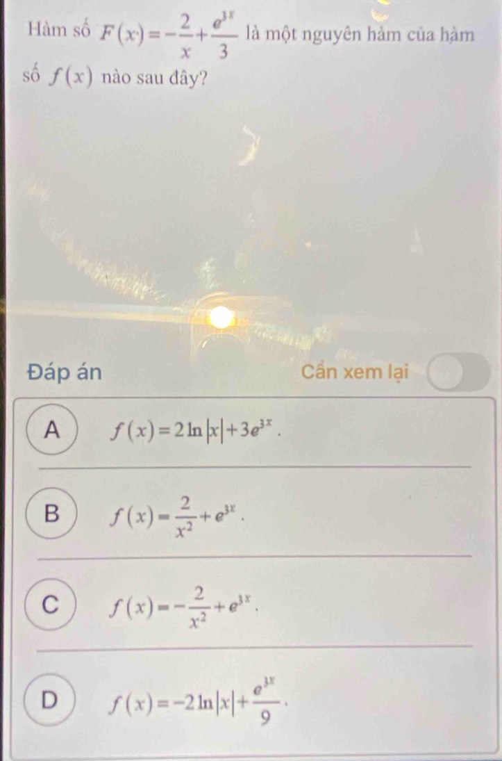 Hàm số F(x)=- 2/x + e^(3x)/3  là một nguyên hàm của hàm
số f(x) nào sau dây?
Đáp án Cần xem lại
A f(x)=2ln |x|+3e^(3x).
B f(x)= 2/x^2 +e^(3x).
C f(x)=- 2/x^2 +e^(3x).
D f(x)=-2ln |x|+ e^(3x)/9 ·