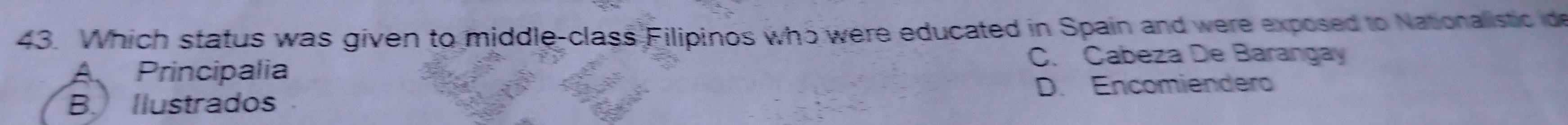 Which status was given to middle-class Filipinos who were educated in Spain and were exposed to Nationalistic de
C. Cabeza De Barangay
A Principalia
B. Ilustrados D. Encomiendero