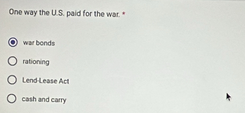 One way the U.S. paid for the war. *
war bonds
rationing
Lend-Lease Act
cash and carry