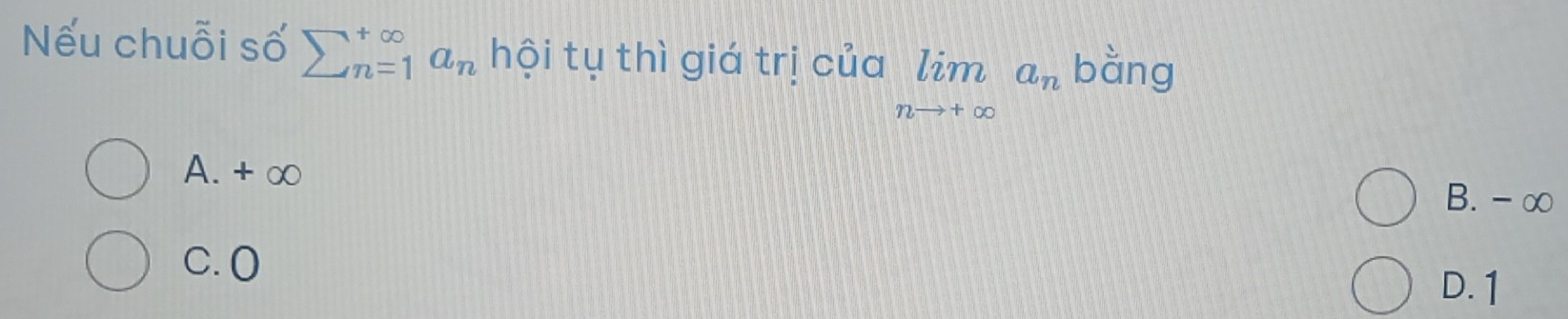 Nếu chuỗi số sumlimits _(n=1)^(∈fty)a_n hội tụ thì giá trị của limlimits _nto +∈fty a_n bằng
A. + ∞
B. -∞
C. O
D. 1