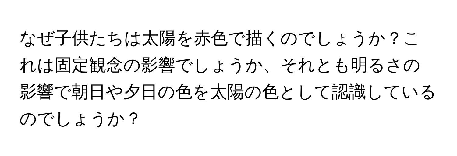 なぜ子供たちは太陽を赤色で描くのでしょうか？これは固定観念の影響でしょうか、それとも明るさの影響で朝日や夕日の色を太陽の色として認識しているのでしょうか？