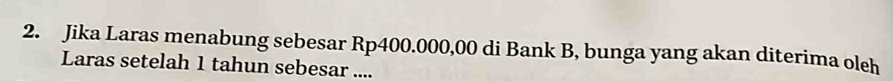 Jika Laras menabung sebesar Rp400.000,00 di Bank B, bunga yang akan diterima oleh 
Laras setelah 1 tahun sebesar ....