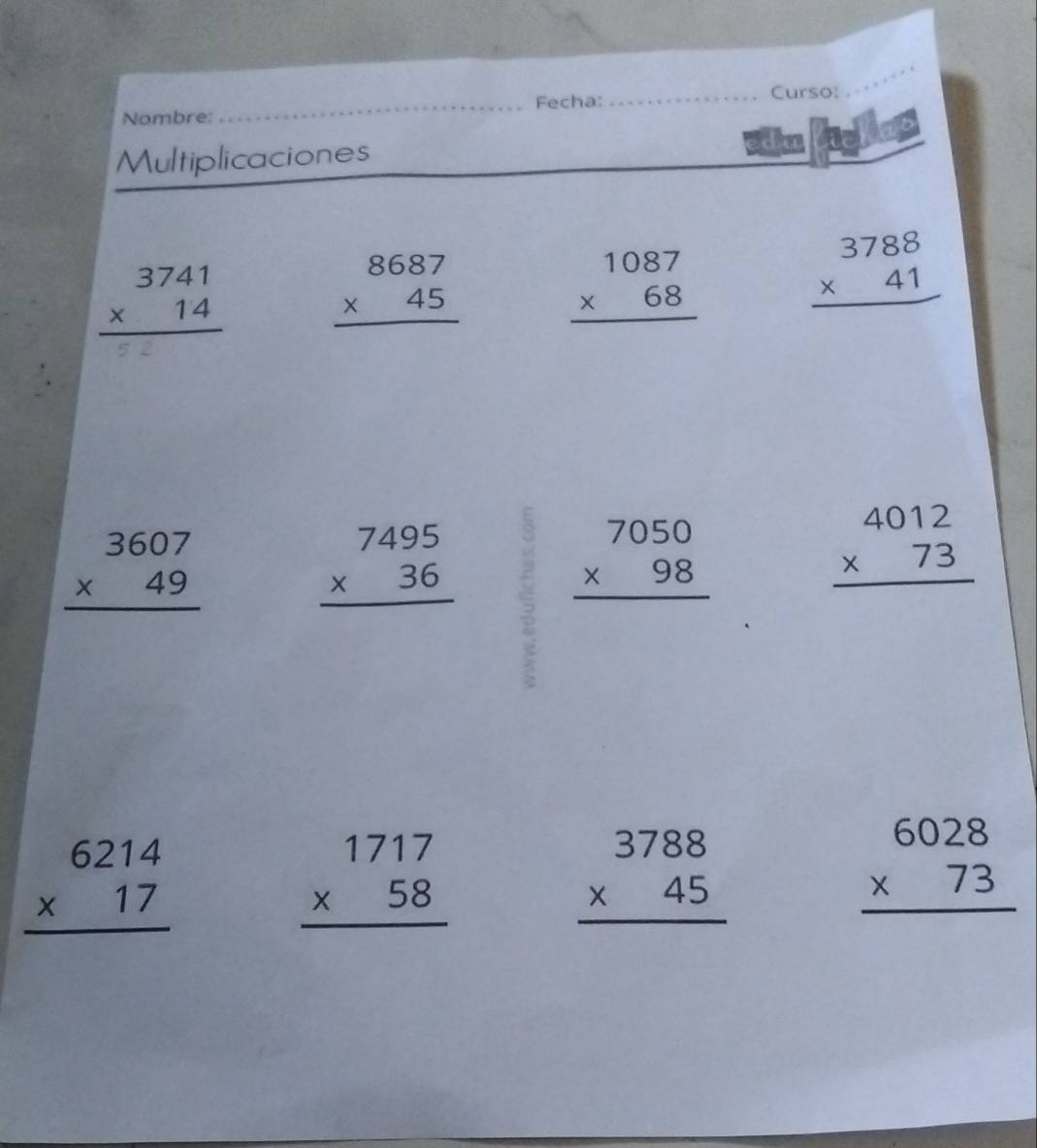Nombre: _Fecha: 
_Curso: 
_ 
Multiplicaciones edu fichas
beginarrayr 3741 * 14 hline endarray beginarrayr 8687 * 45 hline endarray beginarrayr 1087 * 68 hline endarray beginarrayr 3788 * 41 hline endarray
beginarrayr 3607 * 49 hline endarray beginarrayr 7495 * 36 hline endarray
beginarrayr 7050 * 98 hline endarray
beginarrayr 4012 * 73 hline endarray
beginarrayr 6214 * 17 hline endarray
beginarrayr 1717 * 58 hline endarray
beginarrayr 3788 * 45 hline endarray
beginarrayr 6028 * 73 hline endarray