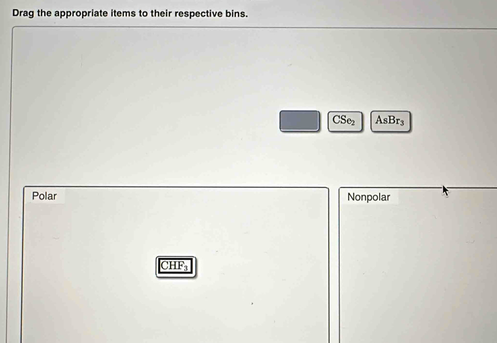 Drag the appropriate items to their respective bins.
CS e2 AsBr3
Polar Nonpolar
CHF3