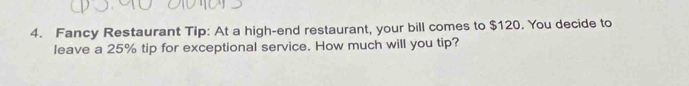 Fancy Restaurant Tip: At a high-end restaurant, your bill comes to $120. You decide to 
leave a 25% tip for exceptional service. How much will you tip?