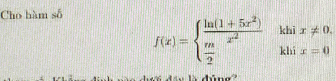 Cho hàm số
f(x)=beginarrayl  (ln (1+5x^2))/x^2   m/2 endarray.  khix!= 0. 
à day là dúne?