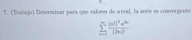 0 
7. (Trabajo) Determinar para que valores de áreal, la serie es convergente
sumlimits _(n=1)^(∈fty)frac (n!)^2a^(2n)(2n)!