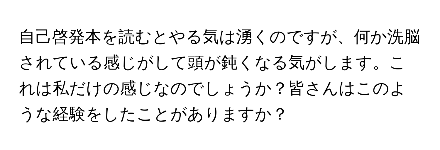 自己啓発本を読むとやる気は湧くのですが、何か洗脳されている感じがして頭が鈍くなる気がします。これは私だけの感じなのでしょうか？皆さんはこのような経験をしたことがありますか？