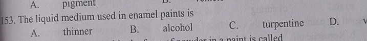 A. pigment
153. The liquid medium used in enamel paints is
A. thinner B. alcohol C. turpentine D.
n a paint is called.