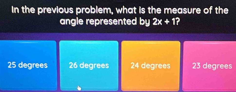 In the previous problem, what is the measure of the
angle represented by 2x+1 2
25 degrees 26 degrees 24 degrees 23 degrees