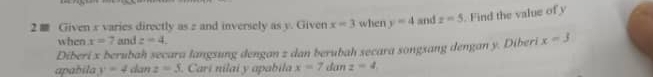 2 ■ Given x varies directly as z and inversely as y. Given x=3 when y=4 and z=5. Find the value of y
when x=7 and z=4. 
Diberi x berubah secara langsung dengan z dan berubah secara songsang dengan y. Diberi x=3
apabila y=4 Ian z=5. Cari nilai y apabila x=7 dan z=4