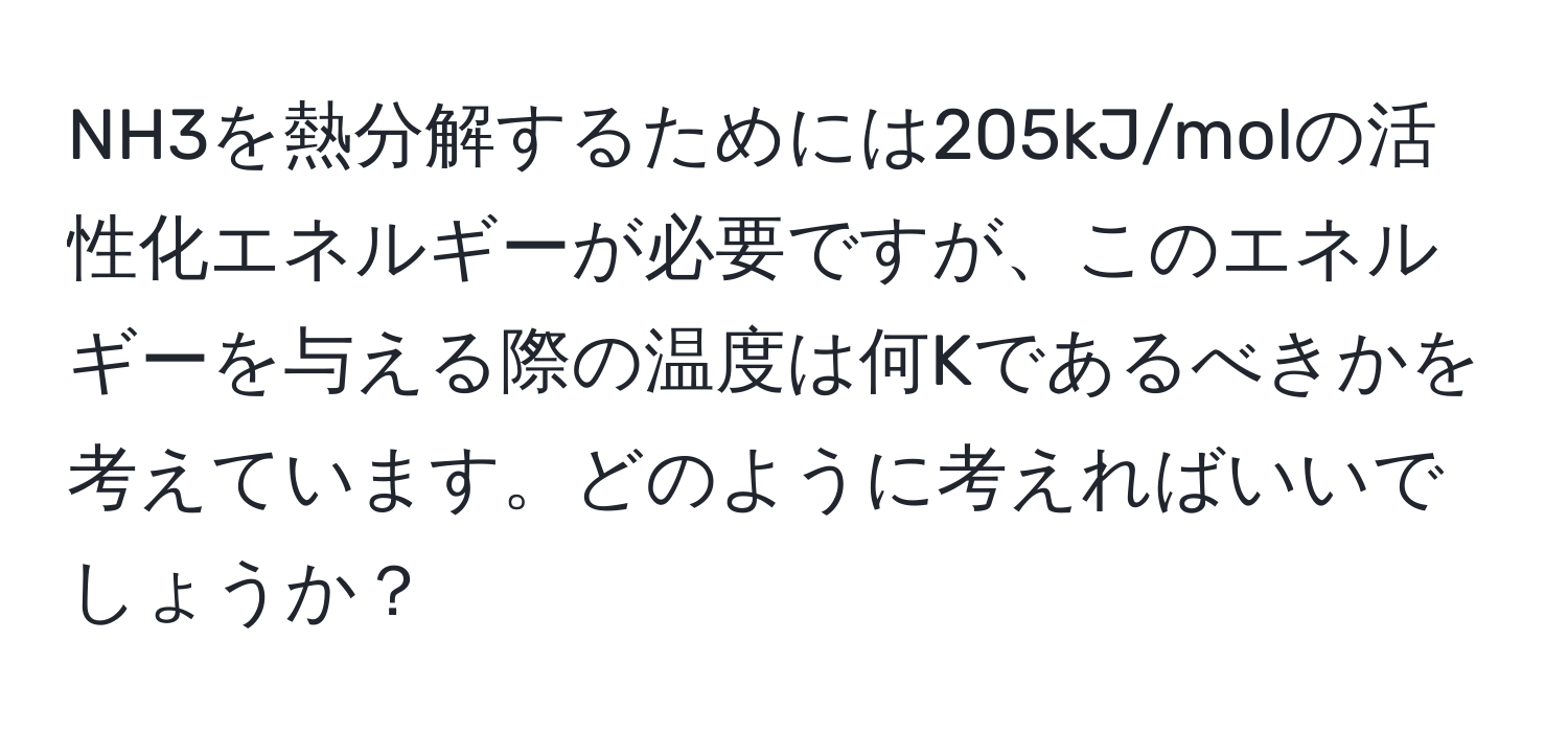 NH3を熱分解するためには205kJ/molの活性化エネルギーが必要ですが、このエネルギーを与える際の温度は何Kであるべきかを考えています。どのように考えればいいでしょうか？