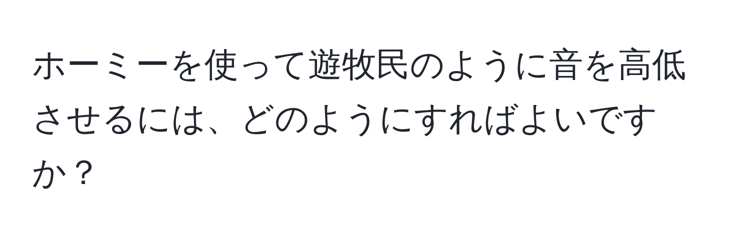 ホーミーを使って遊牧民のように音を高低させるには、どのようにすればよいですか？